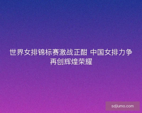 世界女排锦标赛激战正酣 中国女排力争再创辉煌荣耀