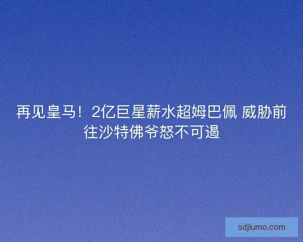 再见皇马!2亿巨星薪水超姆巴佩 威胁前往沙特佛爷怒不可遏 再见皇马!2亿巨星薪水超姆巴佩 威胁前往沙特佛爷怒不可遏