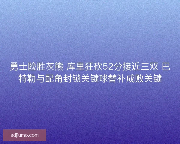 勇士险胜灰熊 库里狂砍52分接近三双 巴特勒与配角封锁关键球替补成败关键