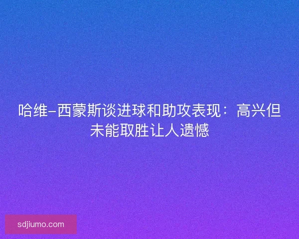 哈维-西蒙斯谈进球和助攻表现：高兴但未能取胜让人遗憾