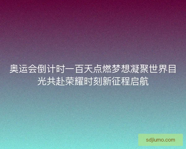 奥运会倒计时一百天点燃梦想凝聚世界目光共赴荣耀时刻新征程启航
