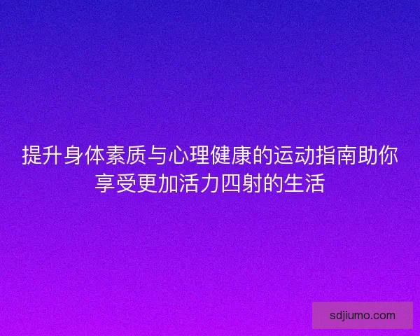 提升身体素质与心理健康的运动指南助你享受更加活力四射的生活