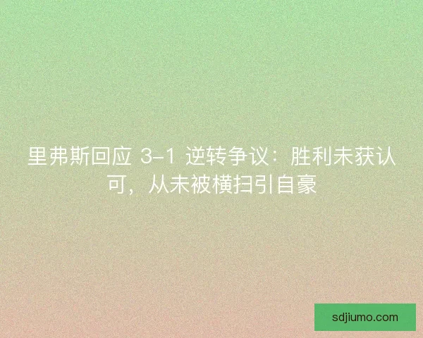 里弗斯回应 3-1 逆转争议：胜利未获认可，从未被横扫引自豪