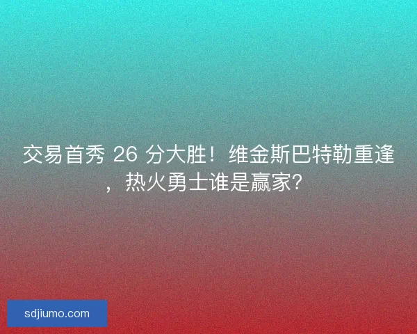 交易首秀 26 分大胜！维金斯巴特勒重逢，热火勇士谁是赢家？
