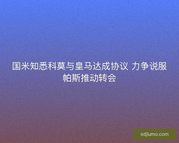 国米知悉科莫与皇马达成协议 力争说服帕斯推动转会