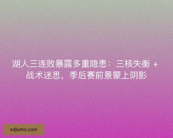湖人三连败暴露多重隐患：三核失衡 + 战术迷思，季后赛前景蒙上阴影