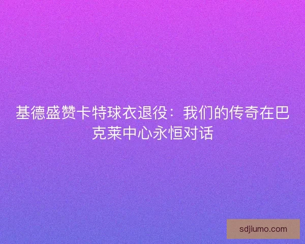 基德盛赞卡特球衣退役：我们的传奇在巴克莱中心永恒对话