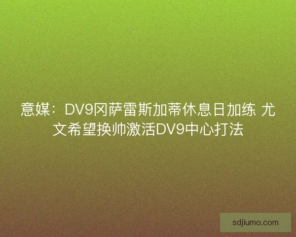 意媒:DV9冈萨雷斯加蒂休息日加练 尤文希望换帅激活DV9中心打法 意媒:DV9冈萨雷斯加蒂休息日加练 尤文希望换帅激活DV9中心打法