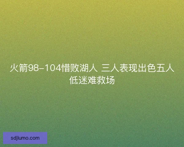 火箭98-104惜败湖人 三人表现出色五人低迷难救场