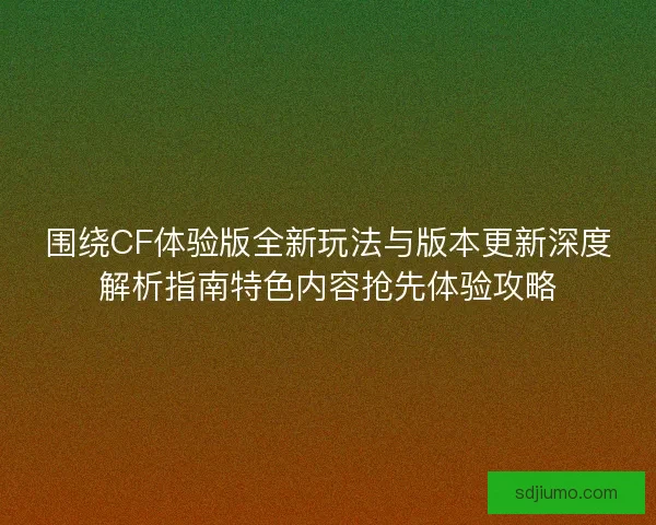 围绕CF体验版全新玩法与版本更新深度解析指南特色内容抢先体验攻略 围绕CF体验版全新玩法与版本更新深度解析指南特色内容抢先体验攻略