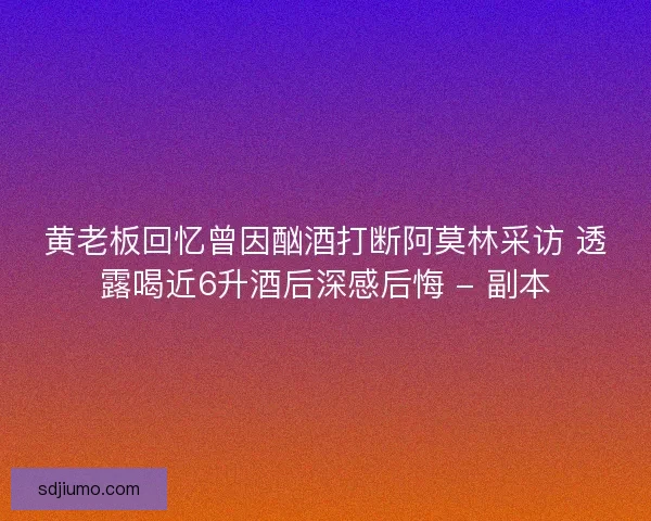 黄老板回忆曾因酗酒打断阿莫林采访 透露喝近6升酒后深感后悔 - 副本 黄老板回忆曾因酗酒打断阿莫林采访 透露喝近6升酒后深感后悔 - 副本