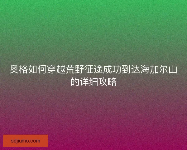 奥格如何穿越荒野征途成功到达海加尔山的详细攻略 奥格如何穿越荒野征途成功到达海加尔山的详细攻略