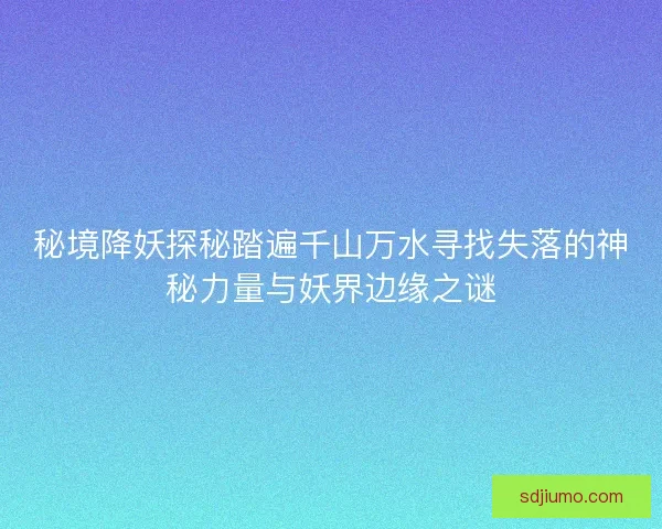 秘境降妖探秘踏遍千山万水寻找失落的神秘力量与妖界边缘之谜