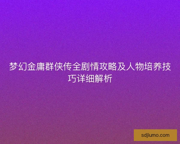 梦幻金庸群侠传全剧情攻略及人物培养技巧详细解析 梦幻金庸群侠传全剧情攻略及人物培养技巧详细解析