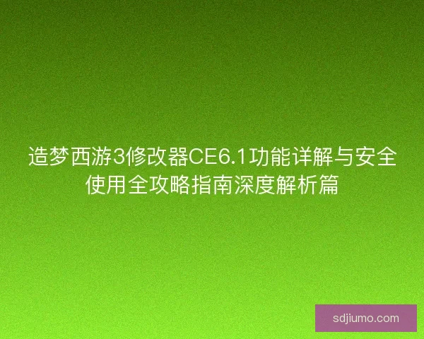 造梦西游3修改器CE6.1功能详解与安全使用全攻略指南深度解析篇