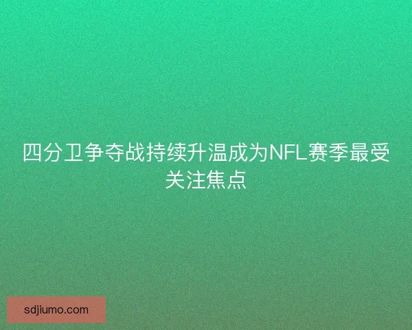 四分卫争夺战持续升温成为NFL赛季最受关注焦点 四分卫争夺战持续升温成为NFL赛季最受关注焦点
