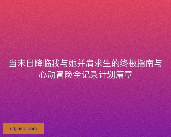 当末日降临我与她并肩求生的终极指南与心动冒险全记录计划篇章 当末日降临我与她并肩求生的终极指南与心动冒险全记录计划篇章