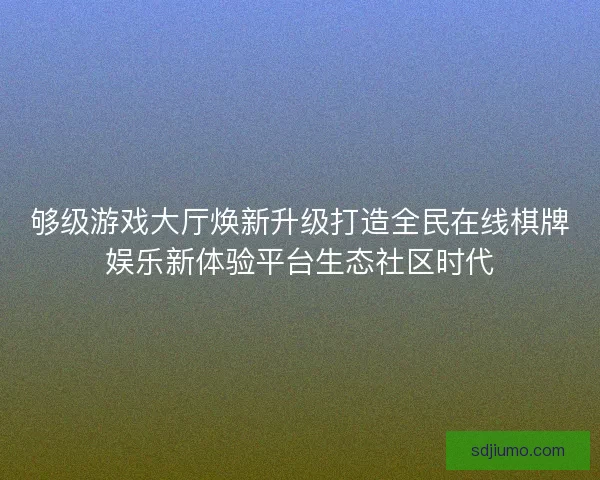 够级游戏大厅焕新升级打造全民在线棋牌娱乐新体验平台生态社区时代