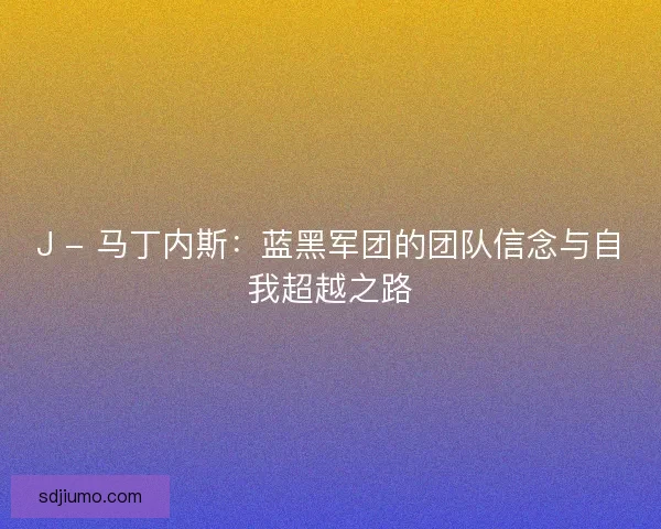 J - 马丁内斯：蓝黑军团的团队信念与自我超越之路