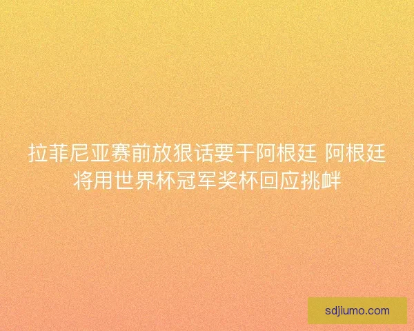 拉菲尼亚赛前放狠话要干阿根廷 阿根廷将用世界杯冠军奖杯回应挑衅