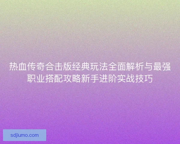 热血传奇合击版经典玩法全面解析与最强职业搭配攻略新手进阶实战技巧 热血传奇合击版经典玩法全面解析与最强职业搭配攻略新手进阶实战技巧