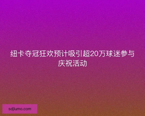 纽卡夺冠狂欢预计吸引超20万球迷参与庆祝活动 纽卡夺冠狂欢预计吸引超20万球迷参与庆祝活动