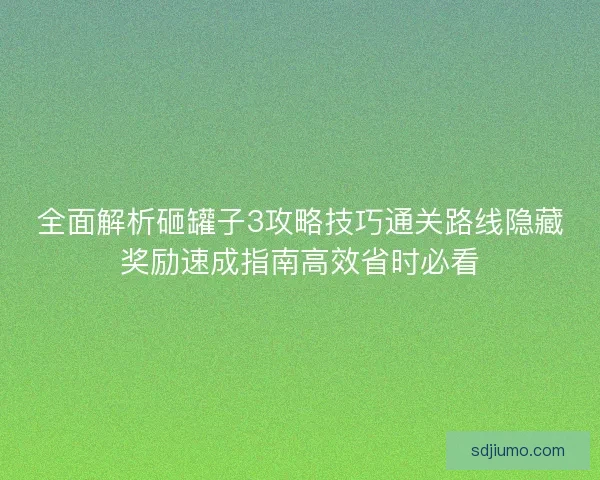 全面解析砸罐子3攻略技巧通关路线隐藏奖励速成指南高效省时必看 全面解析砸罐子3攻略技巧通关路线隐藏奖励速成指南高效省时必看