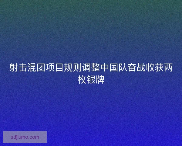 射击混团项目规则调整中国队奋战收获两枚银牌 射击混团项目规则调整中国队奋战收获两枚银牌