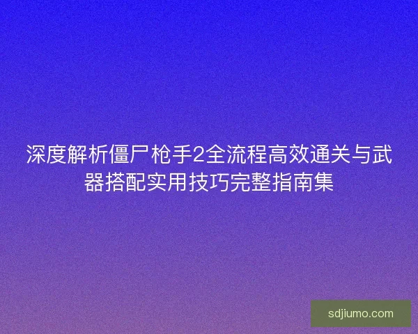 深度解析僵尸枪手2全流程高效通关与武器搭配实用技巧完整指南集 深度解析僵尸枪手2全流程高效通关与武器搭配实用技巧完整指南集