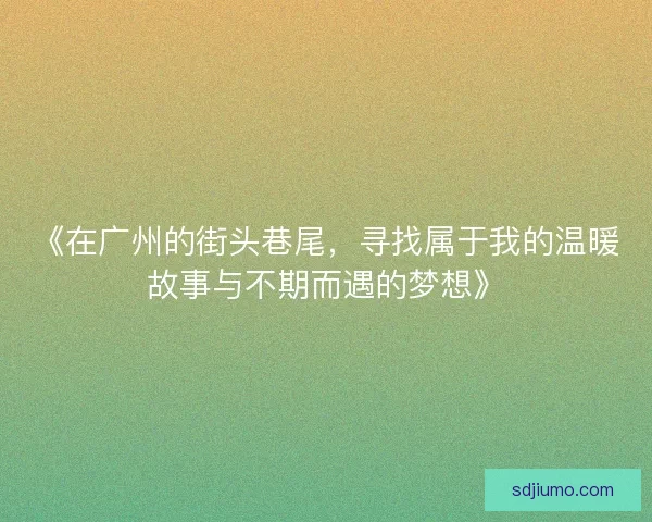 《在广州的街头巷尾,寻找属于我的温暖故事与不期而遇的梦想》 《在广州的街头巷尾,寻找属于我的温暖故事与不期而遇的梦想》