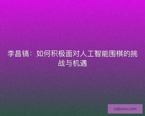 李昌镐:如何积极面对人工智能围棋的挑战与机遇 李昌镐:如何积极面对人工智能围棋的挑战与机遇