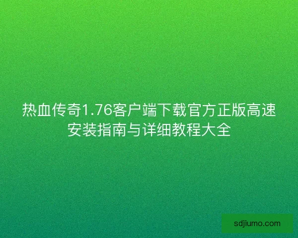 热血传奇1.76客户端下载官方正版高速安装指南与详细教程大全
