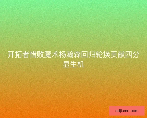 开拓者惜败魔术杨瀚森回归轮换贡献四分显生机