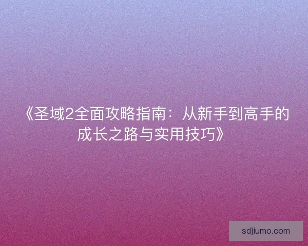 《圣域2全面攻略指南:从新手到高手的成长之路与实用技巧》 《圣域2全面攻略指南:从新手到高手的成长之路与实用技巧》