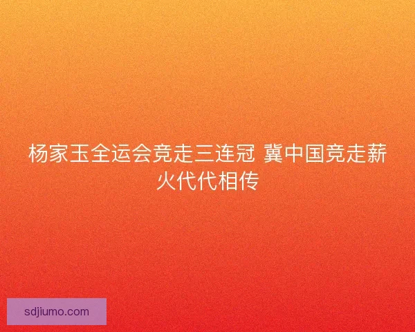 杨家玉全运会竞走三连冠 冀中国竞走薪火代代相传
