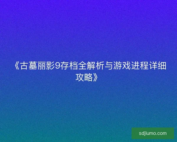 《古墓丽影9存档全解析与游戏进程详细攻略》 《古墓丽影9存档全解析与游戏进程详细攻略》