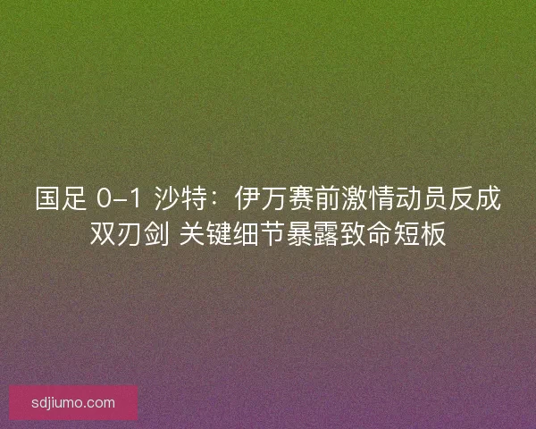 国足 0-1 沙特:伊万赛前激情动员反成双刃剑 关键细节暴露致命短板 国足 0-1 沙特:伊万赛前激情动员反成双刃剑 关键细节暴露致命短板